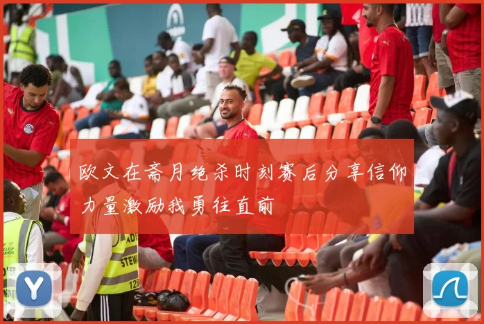 欧文在斋月绝杀时刻赛后分享信仰力量激励我勇往直前