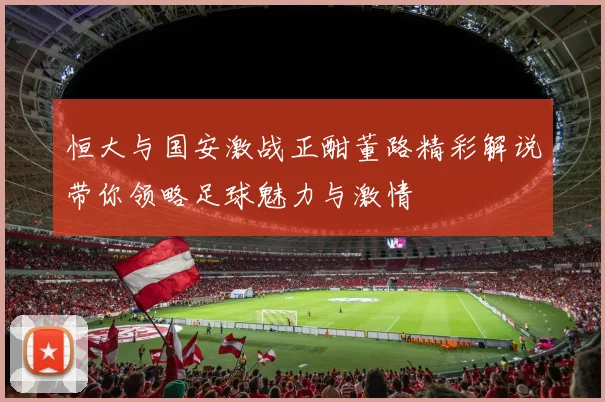 恒大与国安激战正酣董路精彩解说带你领略足球魅力与激情