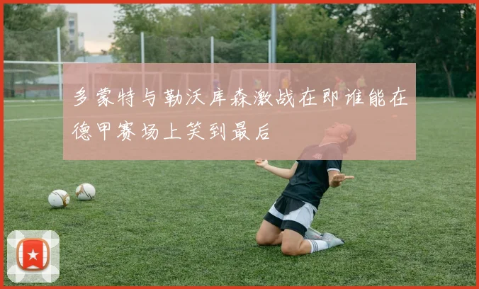 多蒙特与勒沃库森激战在即谁能在德甲赛场上笑到最后