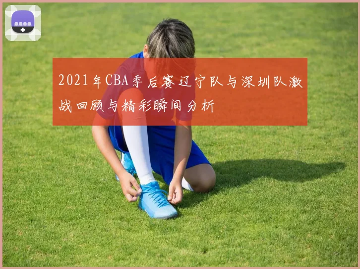 2021年CBA季后赛辽宁队与深圳队激战回顾与精彩瞬间分析