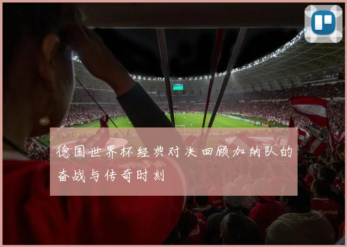 德国世界杯经典对决回顾加纳队的奋战与传奇时刻