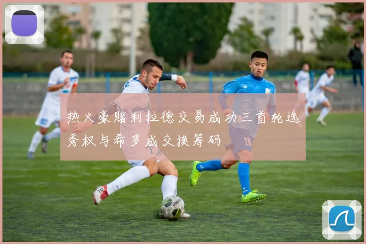 热火豪赌利拉德交易成功三首轮选秀权与希罗成交换筹码