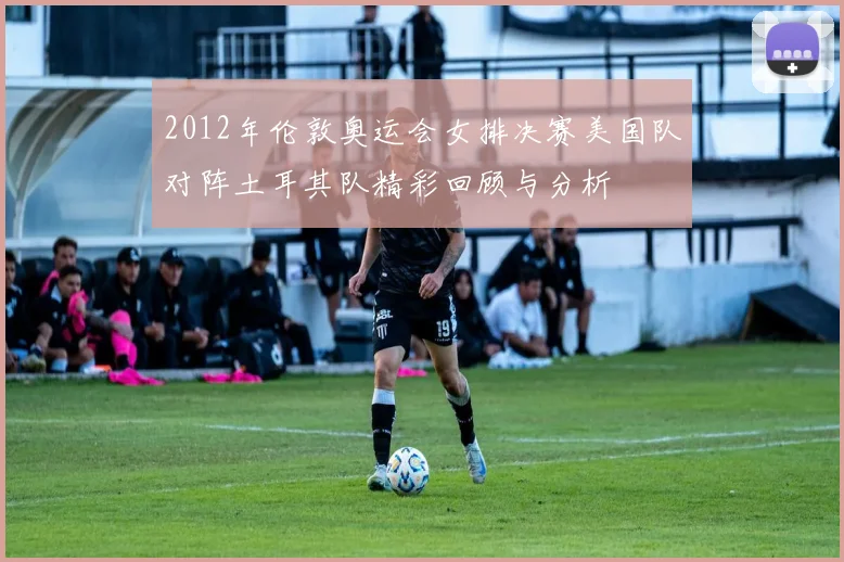 2012年伦敦奥运会女排决赛美国队对阵土耳其队精彩回顾与分析