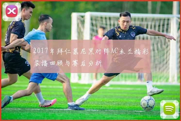 2017年拜仁慕尼黑对阵AC米兰精彩录播回顾与赛后分析