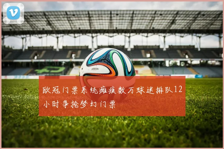 欧冠门票系统瘫痪数万球迷排队12小时争抢梦幻门票
