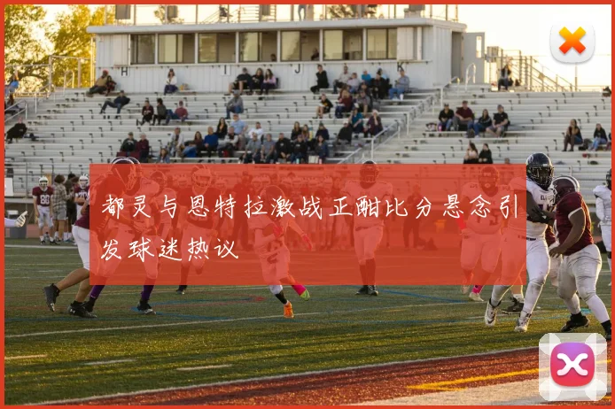 都灵与恩特拉激战正酣比分悬念引发球迷热议