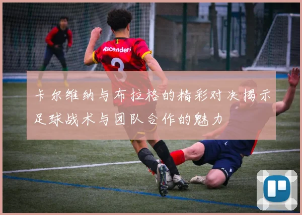 卡尔维纳与布拉格的精彩对决揭示足球战术与团队合作的魅力