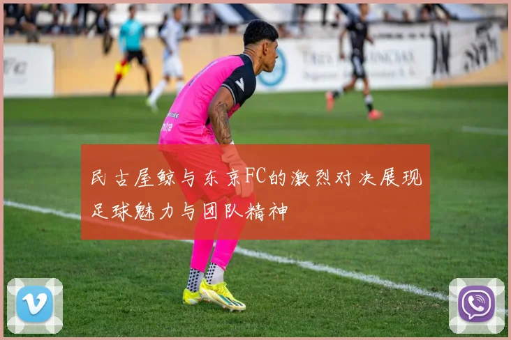 民古屋鲸与东京FC的激烈对决展现足球魅力与团队精神