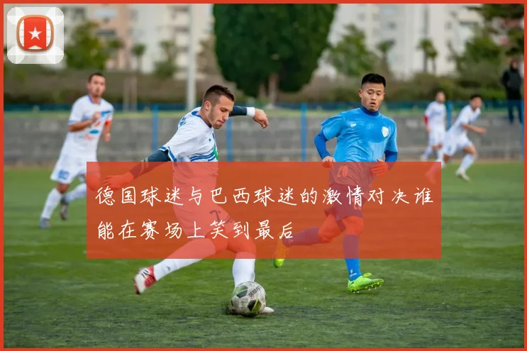 德国球迷与巴西球迷的激情对决谁能在赛场上笑到最后