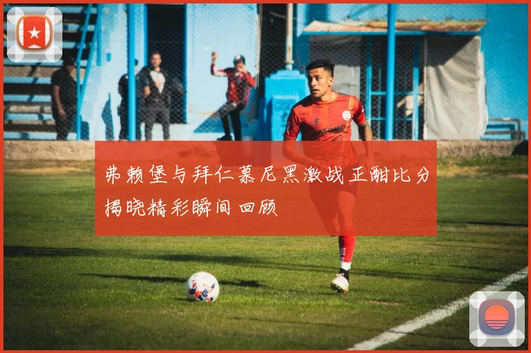 弗赖堡与拜仁慕尼黑激战正酣比分揭晓精彩瞬间回顾