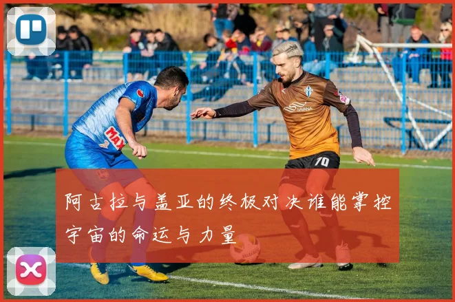 阿古拉与盖亚的终极对决谁能掌控宇宙的命运与力量