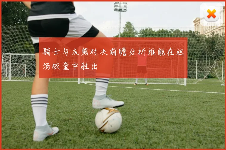 骑士与灰熊对决前瞻分析谁能在这场较量中胜出