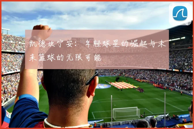 凯德坎宁安：年轻球星的崛起与未来篮球的无限可能