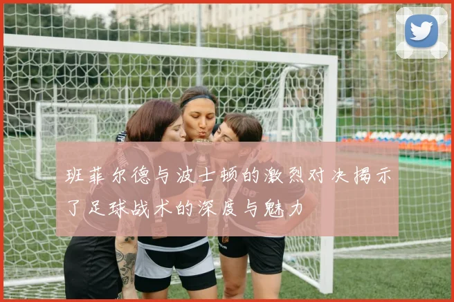 班菲尔德与波士顿的激烈对决揭示了足球战术的深度与魅力
